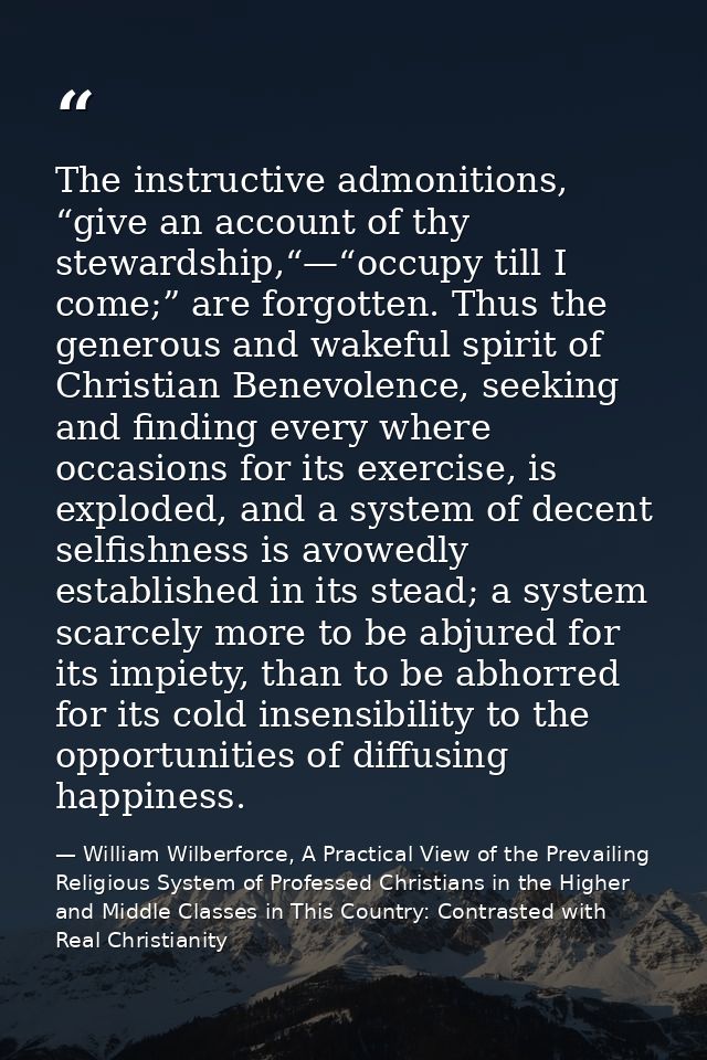 The instructive admonitions, “give an account of thy stewardship,“—“occupy till I come;” are forgotten. Thus the generou — William Wilberforce, A Practical View of the Prevailing Religious System of Professed Christians in the Higher and Middle Classes in This Country: Contrasted with Real Christianity
