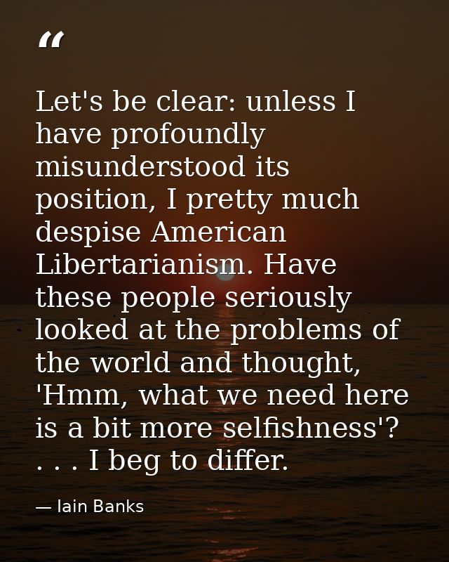 Let's be clear: unless I have profoundly misunderstood its position, I pretty much despise American Libertarianism. Have — Iain Banks