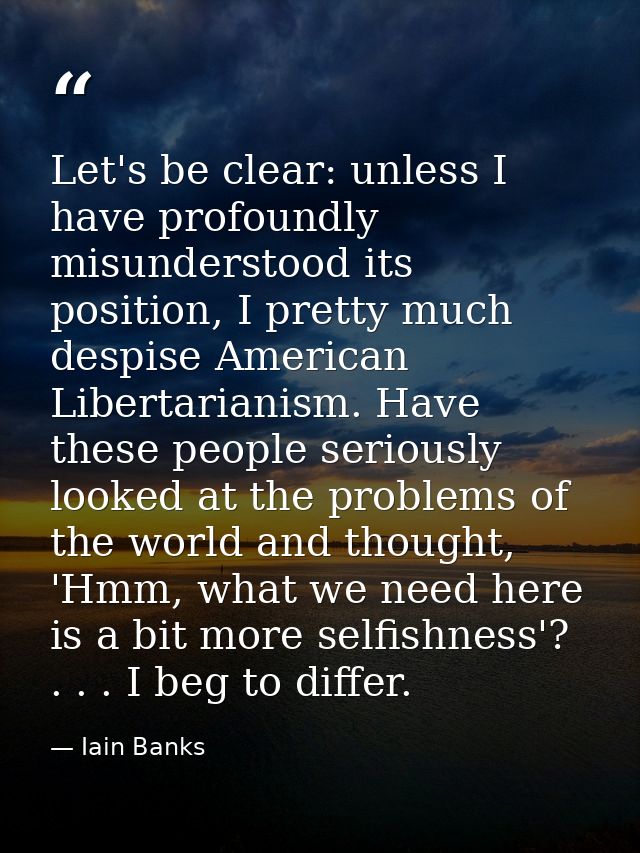 Let's be clear: unless I have profoundly misunderstood its position, I pretty much despise American Libertarianism. Have — Iain Banks