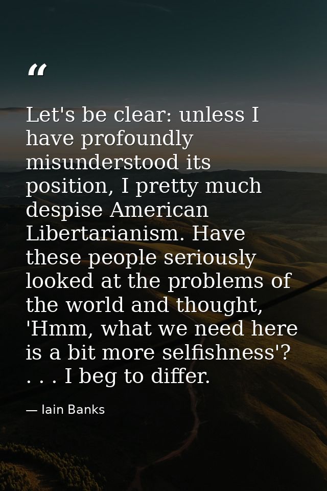 Let's be clear: unless I have profoundly misunderstood its position, I pretty much despise American Libertarianism. Have — Iain Banks