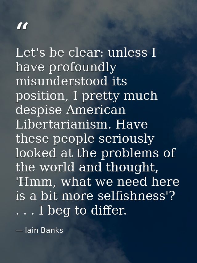 Let's be clear: unless I have profoundly misunderstood its position, I pretty much despise American Libertarianism. Have — Iain Banks