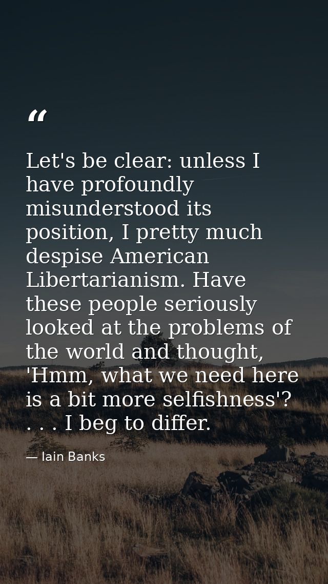 Let's be clear: unless I have profoundly misunderstood its position, I pretty much despise American Libertarianism. Have — Iain Banks