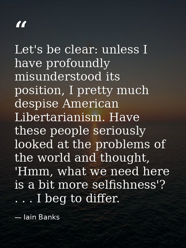 Let's be clear: unless I have profoundly misunderstood its position, I pretty much despise American Libertarianism. Have — Iain Banks
