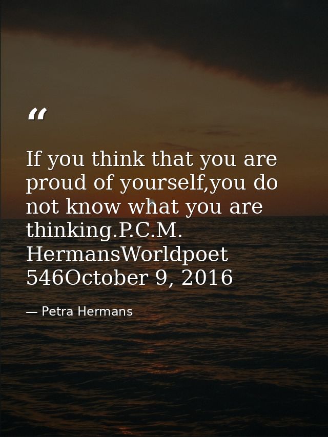 If you think that you are proud of yourself,you do not know what you are thinking.P.C.M. HermansWorldpoet 546October 9,  — Petra Hermans