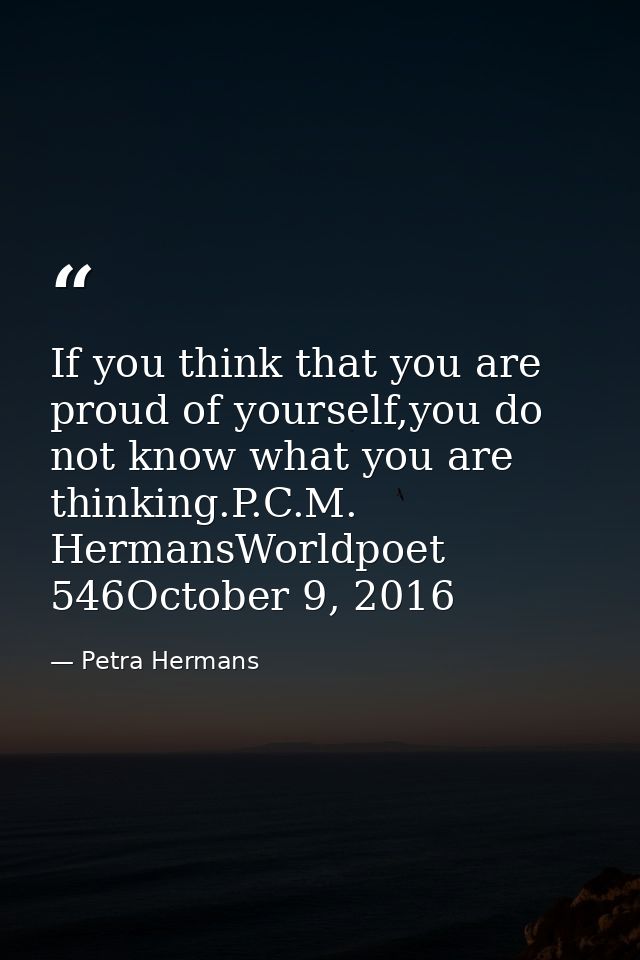 If you think that you are proud of yourself,you do not know what you are thinking.P.C.M. HermansWorldpoet 546October 9,  — Petra Hermans