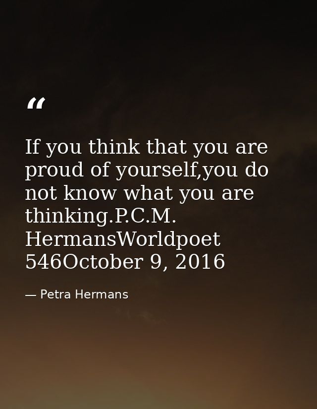 If you think that you are proud of yourself,you do not know what you are thinking.P.C.M. HermansWorldpoet 546October 9,  — Petra Hermans