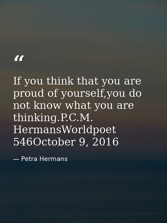 If you think that you are proud of yourself,you do not know what you are thinking.P.C.M. HermansWorldpoet 546October 9,  — Petra Hermans