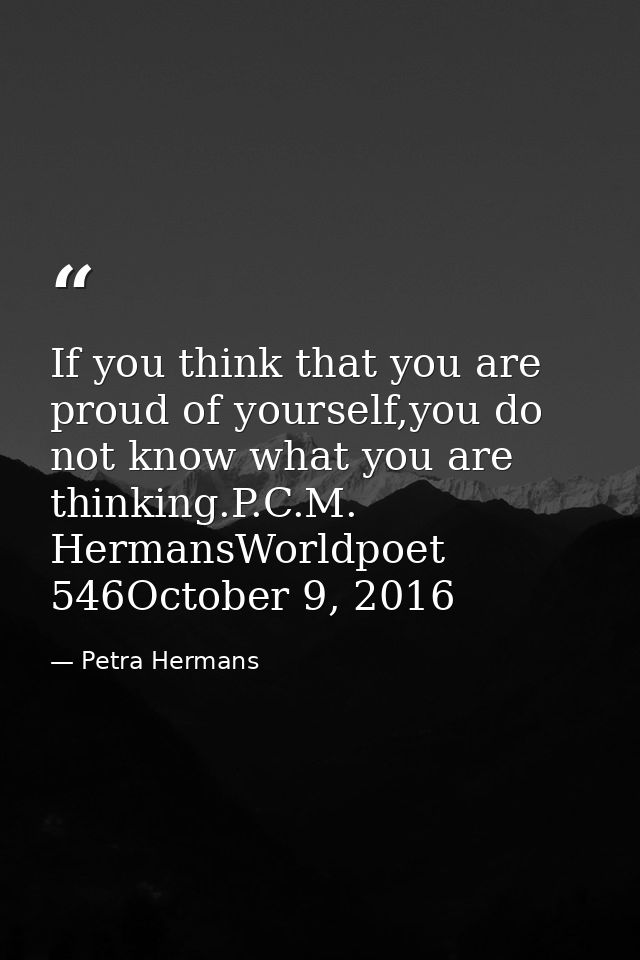 If you think that you are proud of yourself,you do not know what you are thinking.P.C.M. HermansWorldpoet 546October 9,  — Petra Hermans