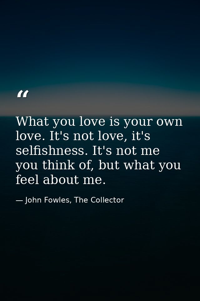 What you love is your own love. It's not love, it's selfishness. It's not me you think of, but what you feel about me. — John Fowles, The Collector