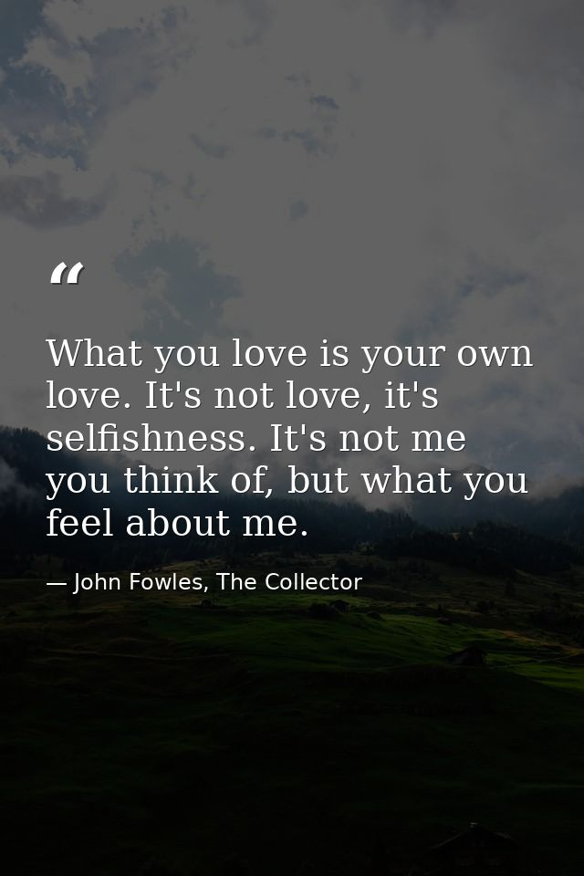 What you love is your own love. It's not love, it's selfishness. It's not me you think of, but what you feel about me. — John Fowles, The Collector