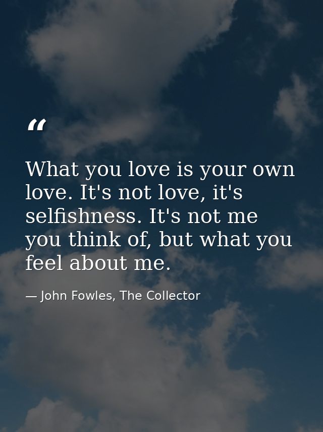 What you love is your own love. It's not love, it's selfishness. It's not me you think of, but what you feel about me. — John Fowles, The Collector
