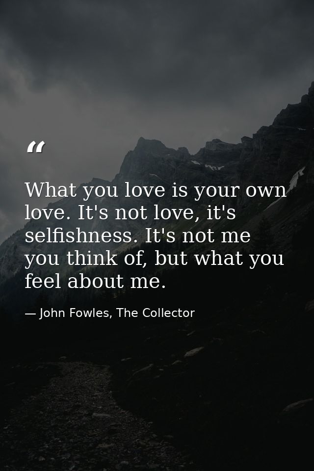 What you love is your own love. It's not love, it's selfishness. It's not me you think of, but what you feel about me. — John Fowles, The Collector