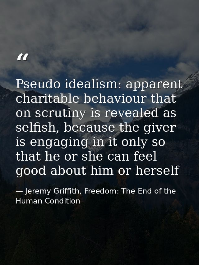 Pseudo idealism: apparent charitable behaviour that on scrutiny is revealed as selfish, because the giver is engaging in — Jeremy Griffith, Freedom: The End of the Human Condition