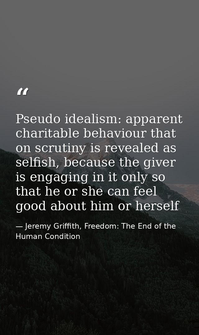 Pseudo idealism: apparent charitable behaviour that on scrutiny is revealed as selfish, because the giver is engaging in — Jeremy Griffith, Freedom: The End of the Human Condition