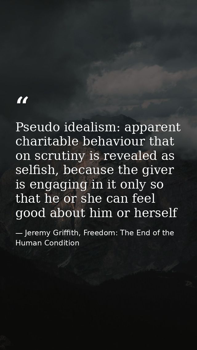 Pseudo idealism: apparent charitable behaviour that on scrutiny is revealed as selfish, because the giver is engaging in — Jeremy Griffith, Freedom: The End of the Human Condition