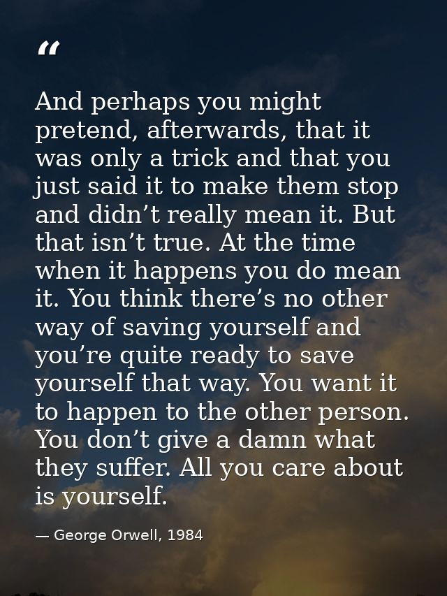 And perhaps you might pretend, afterwards, that it was only a trick and that you just said it to make them stop and didn — George Orwell, 1984