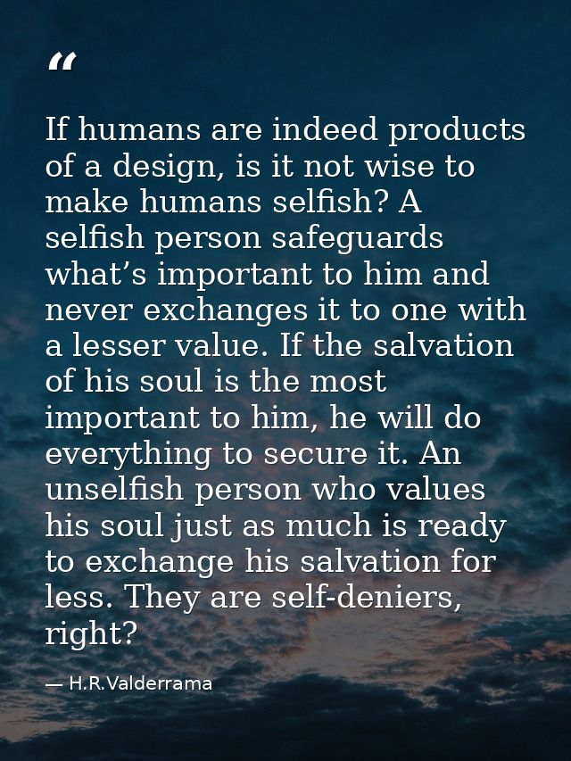 If humans are indeed products of a design, is it not wise to make humans selfish? A selfish person safeguards what’s imp — H.R.Valderrama
