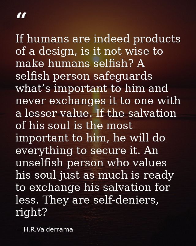 If humans are indeed products of a design, is it not wise to make humans selfish? A selfish person safeguards what’s imp — H.R.Valderrama