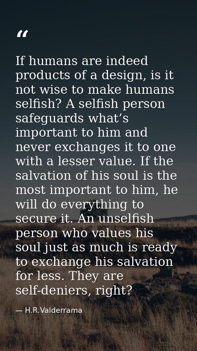 If humans are indeed products of a design, is it not wise to make humans selfish? A selfish person safeguards what’s imp — H.R.Valderrama