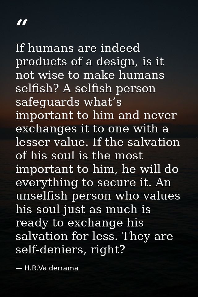If humans are indeed products of a design, is it not wise to make humans selfish? A selfish person safeguards what’s imp — H.R.Valderrama