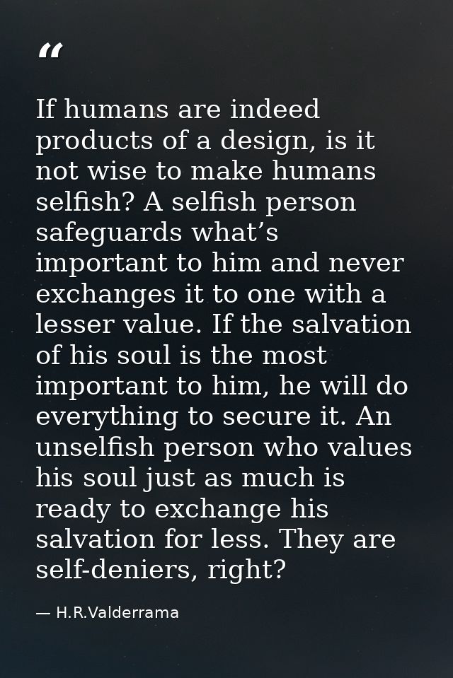 If humans are indeed products of a design, is it not wise to make humans selfish? A selfish person safeguards what’s imp — H.R.Valderrama
