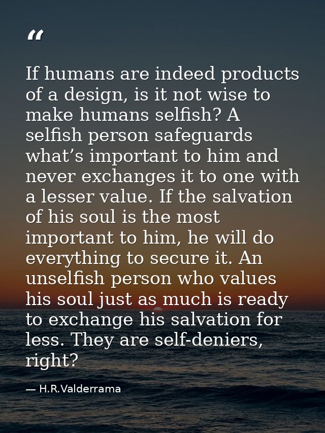 If humans are indeed products of a design, is it not wise to make humans selfish? A selfish person safeguards what’s imp — H.R.Valderrama