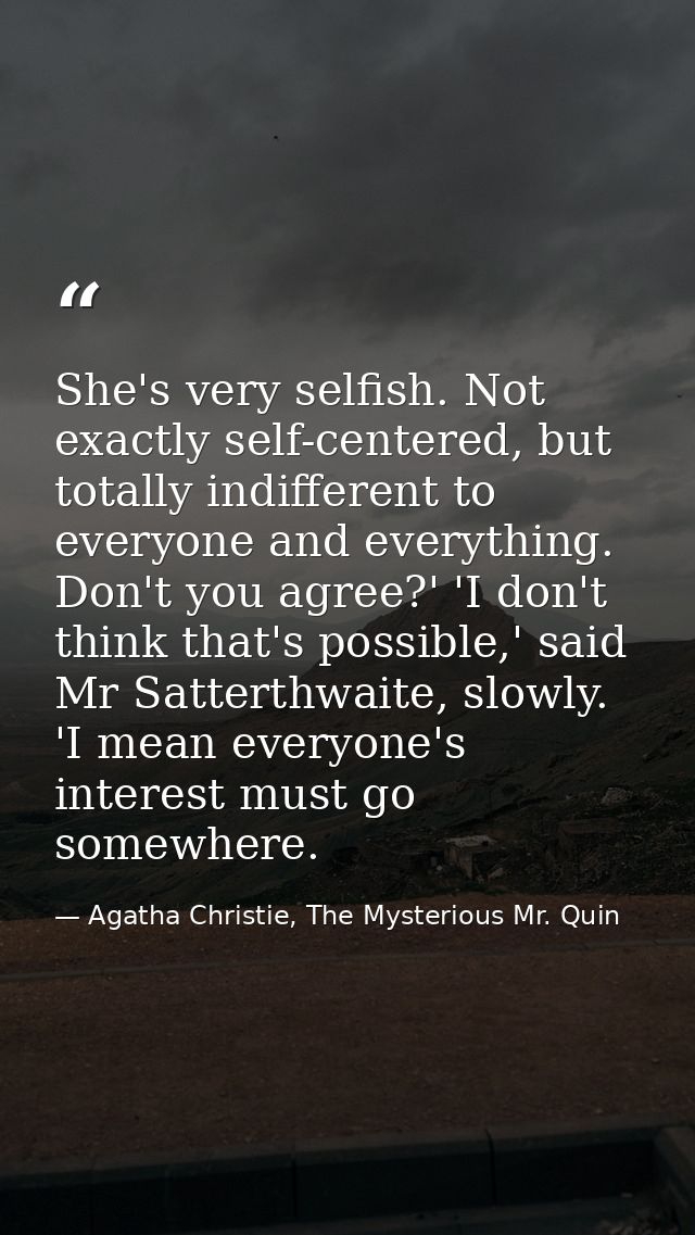 She's very selfish. Not exactly self-centered, but totally indifferent to everyone and everything. Don't you agree?' 'I  — Agatha Christie, The Mysterious Mr. Quin