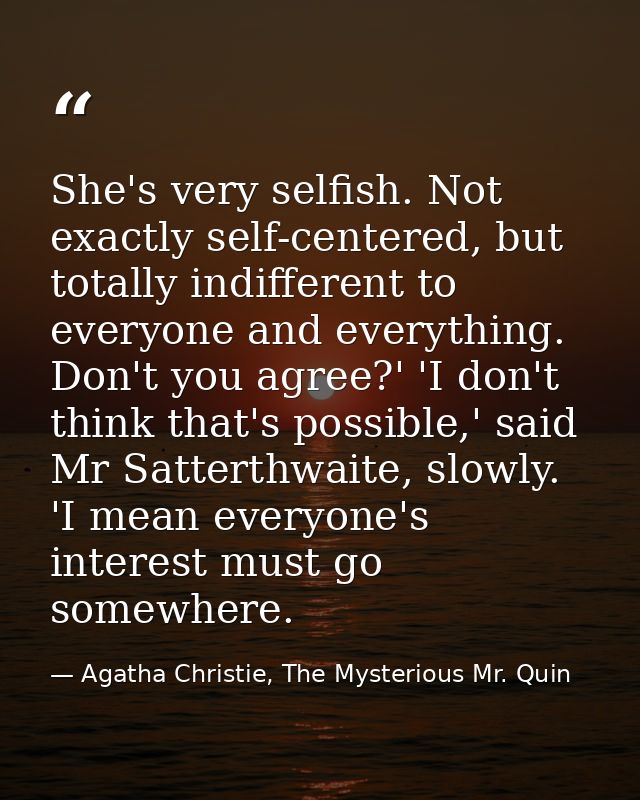 She's very selfish. Not exactly self-centered, but totally indifferent to everyone and everything. Don't you agree?' 'I  — Agatha Christie, The Mysterious Mr. Quin