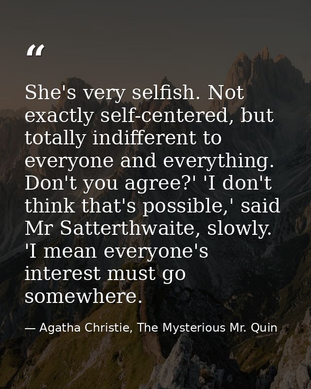 She's very selfish. Not exactly self-centered, but totally indifferent to everyone and everything. Don't you agree?' 'I  — Agatha Christie, The Mysterious Mr. Quin