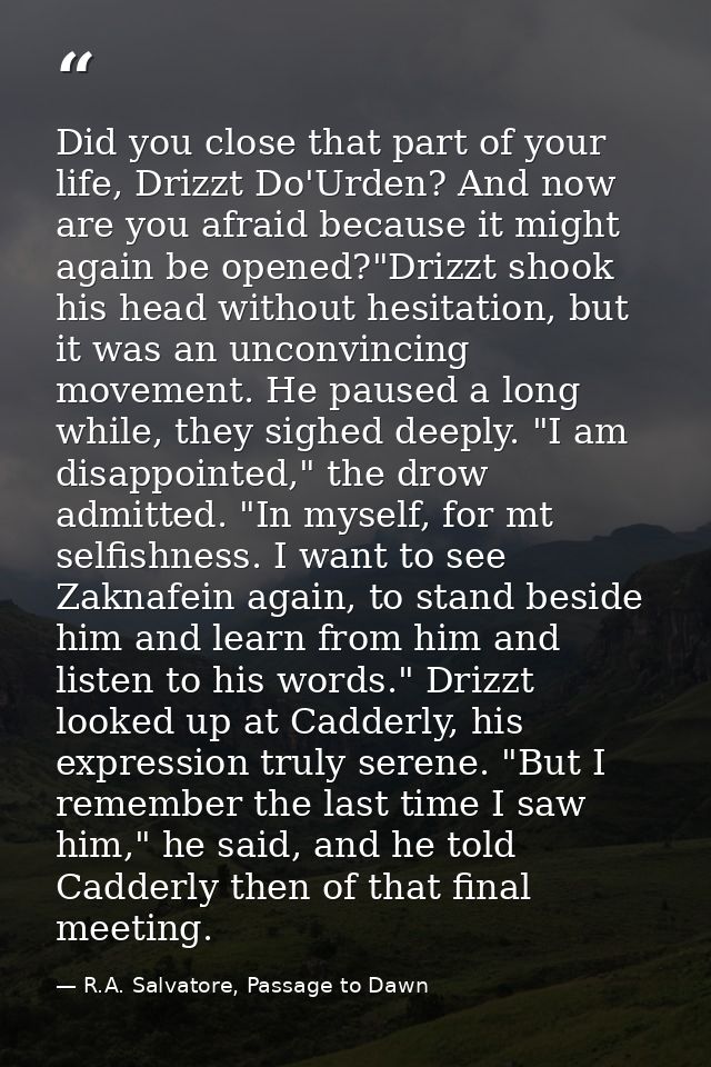 Did you close that part of your life, Drizzt Do'Urden? And now are you afraid because it might again be opened?"Drizzt s — R.A. Salvatore, Passage to Dawn