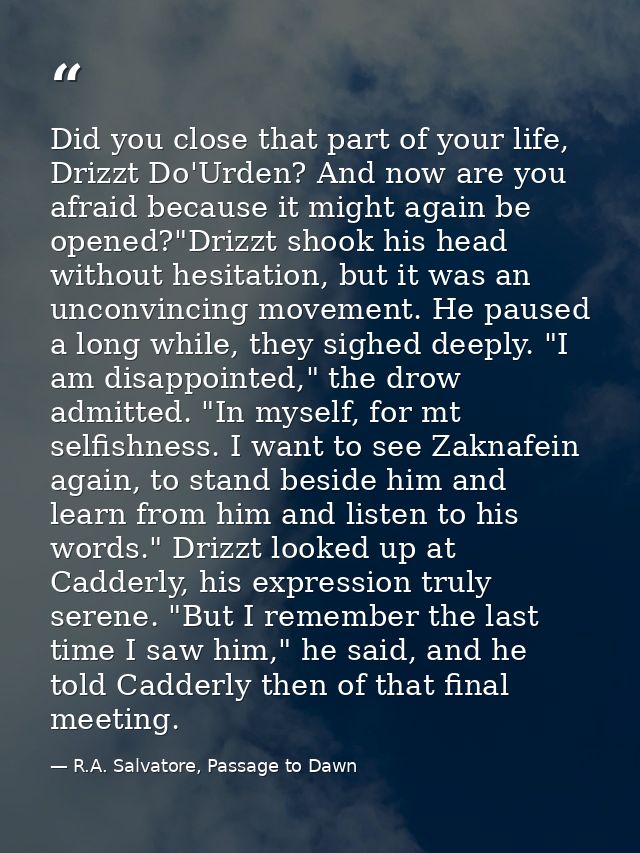 Did you close that part of your life, Drizzt Do'Urden? And now are you afraid because it might again be opened?"Drizzt s — R.A. Salvatore, Passage to Dawn