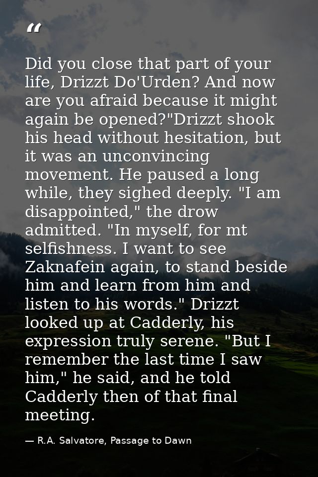 Did you close that part of your life, Drizzt Do'Urden? And now are you afraid because it might again be opened?"Drizzt s — R.A. Salvatore, Passage to Dawn