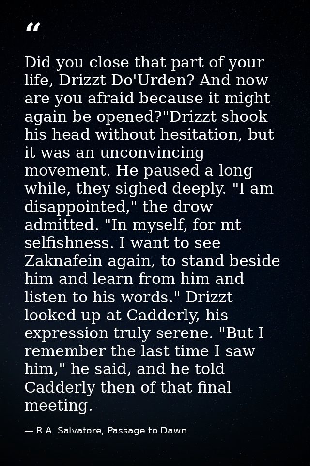 Did you close that part of your life, Drizzt Do'Urden? And now are you afraid because it might again be opened?"Drizzt s — R.A. Salvatore, Passage to Dawn