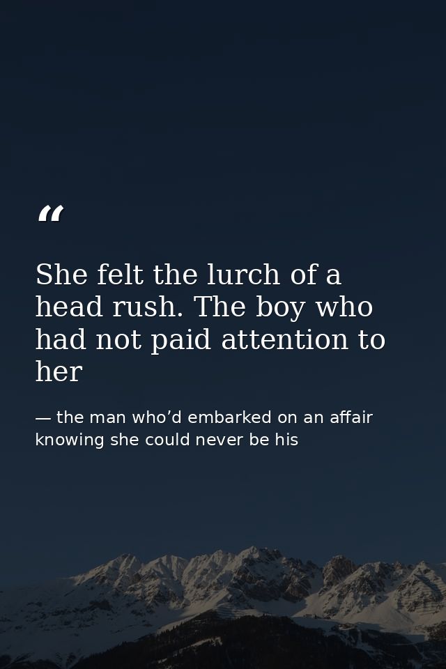 She felt the lurch of a head rush. The boy who had not paid attention to her — the man who’d embarked on an affair knowing she could never be his