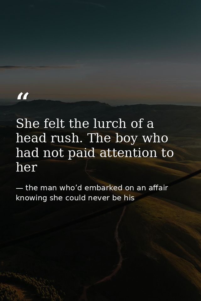 She felt the lurch of a head rush. The boy who had not paid attention to her — the man who’d embarked on an affair knowing she could never be his