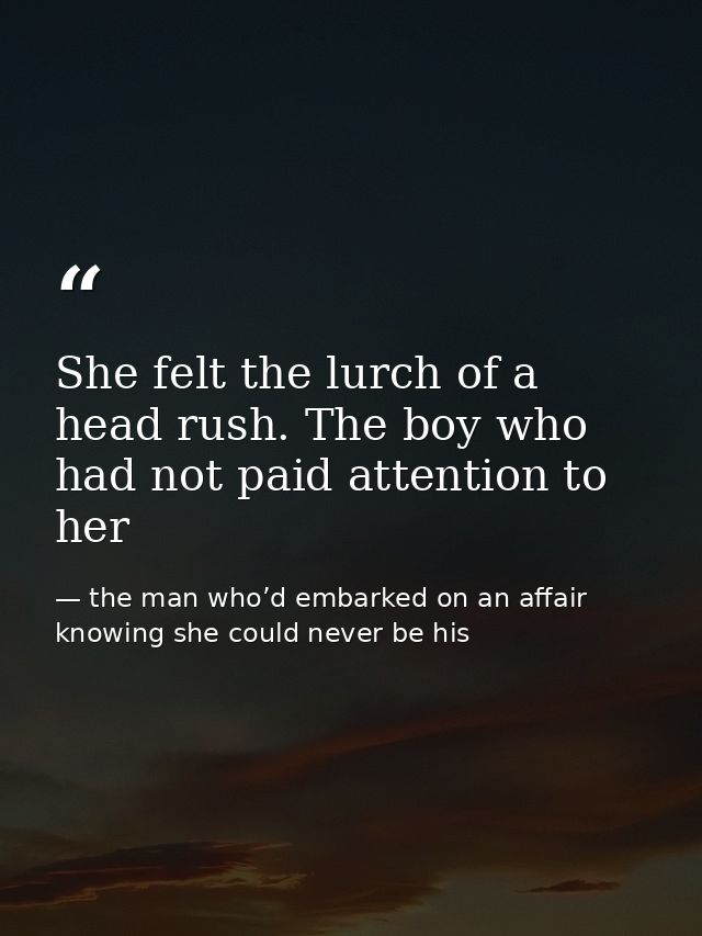 She felt the lurch of a head rush. The boy who had not paid attention to her — the man who’d embarked on an affair knowing she could never be his