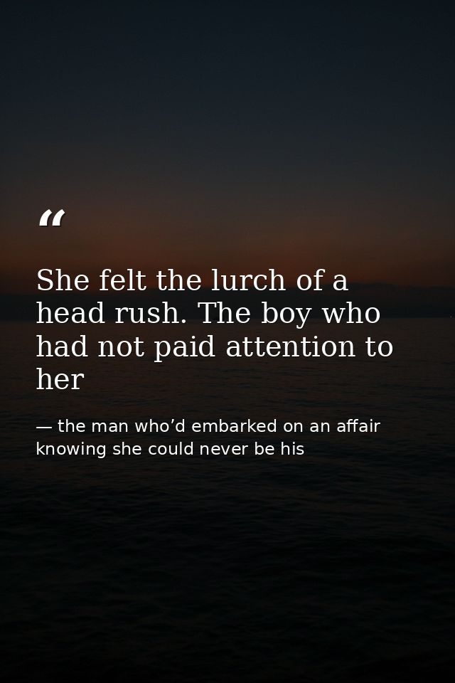 She felt the lurch of a head rush. The boy who had not paid attention to her — the man who’d embarked on an affair knowing she could never be his