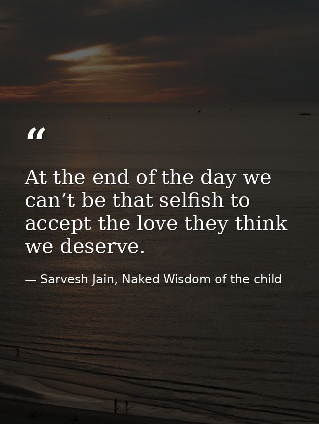 At the end of the day we can’t be that selfish to accept the love they think we deserve. — Sarvesh Jain, Naked Wisdom of the child