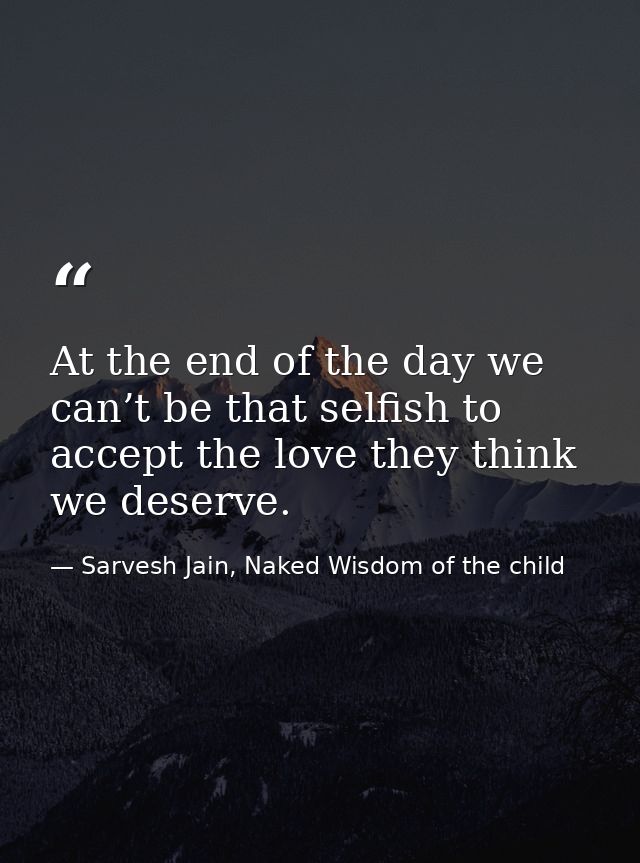 At the end of the day we can’t be that selfish to accept the love they think we deserve. — Sarvesh Jain, Naked Wisdom of the child
