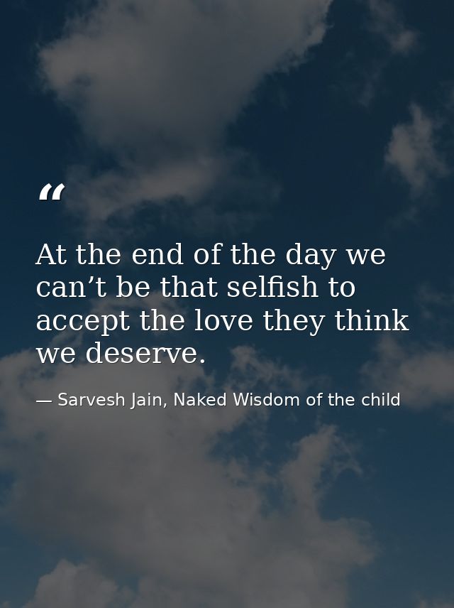 At the end of the day we can’t be that selfish to accept the love they think we deserve. — Sarvesh Jain, Naked Wisdom of the child