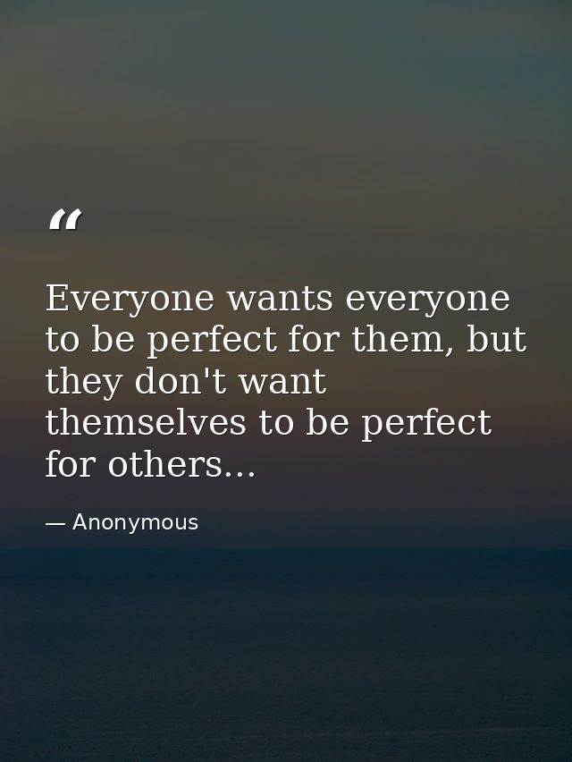 Everyone wants everyone to be perfect for them, but they don't want themselves to be perfect for others... — Anonymous