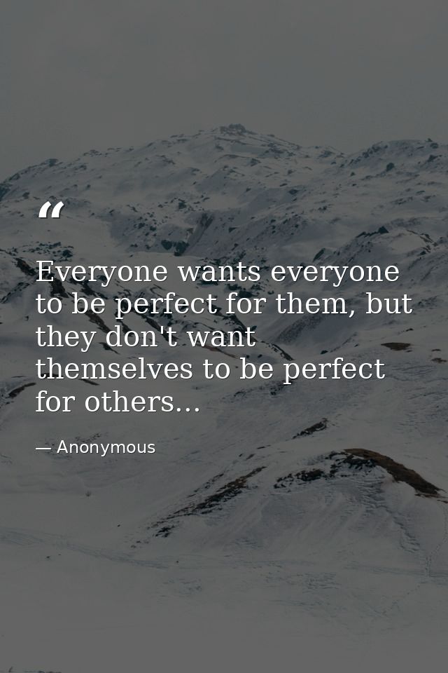 Everyone wants everyone to be perfect for them, but they don't want themselves to be perfect for others... — Anonymous