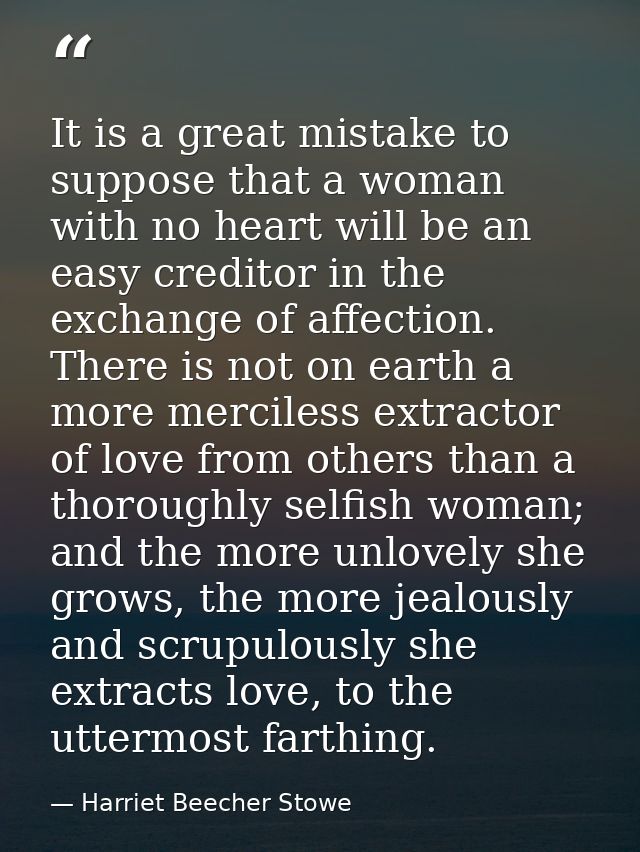 It is a great mistake to suppose that a woman with no heart will be an easy creditor in the exchange of affection. There — Harriet Beecher Stowe