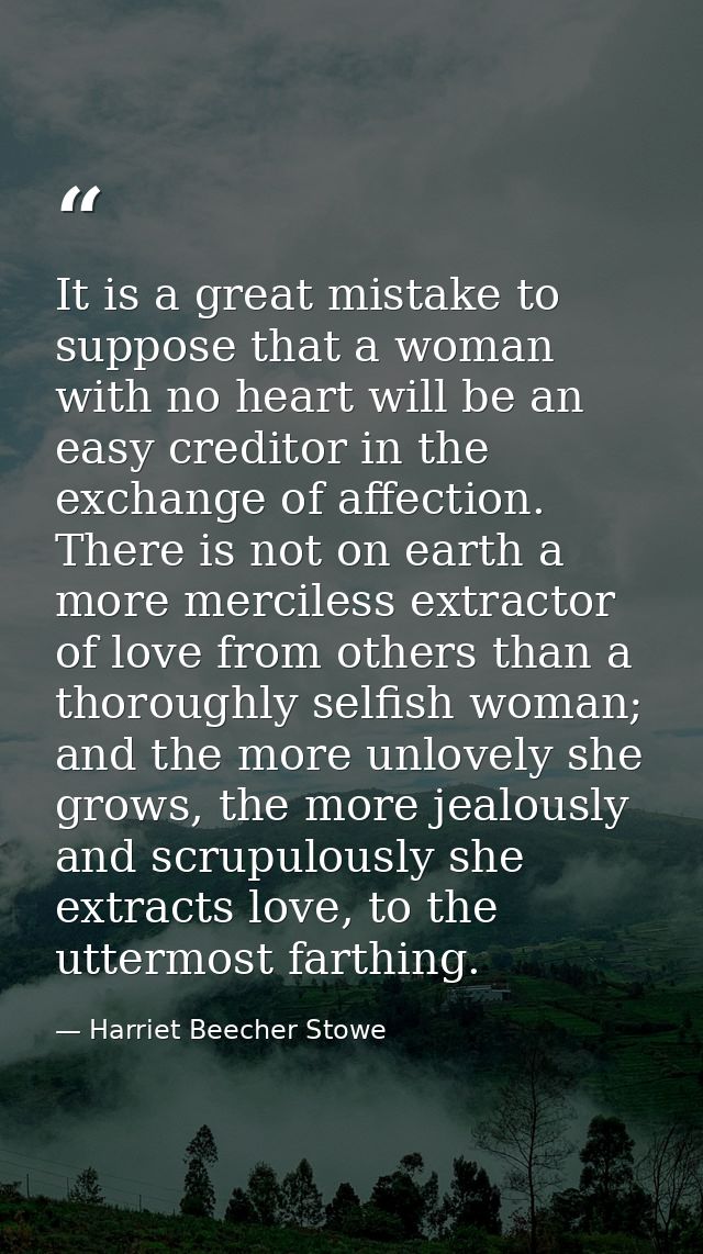 It is a great mistake to suppose that a woman with no heart will be an easy creditor in the exchange of affection. There — Harriet Beecher Stowe