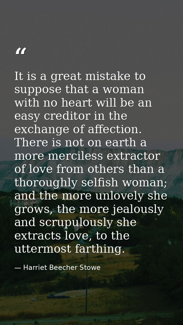 It is a great mistake to suppose that a woman with no heart will be an easy creditor in the exchange of affection. There — Harriet Beecher Stowe