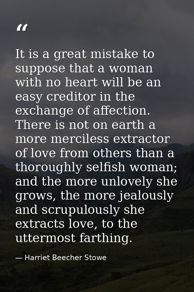 It is a great mistake to suppose that a woman with no heart will be an easy creditor in the exchange of affection. There — Harriet Beecher Stowe