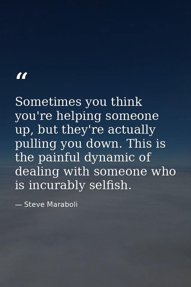 Sometimes you think you're helping someone up, but they're actually pulling you down. This is the painful dynamic of dea — Steve Maraboli