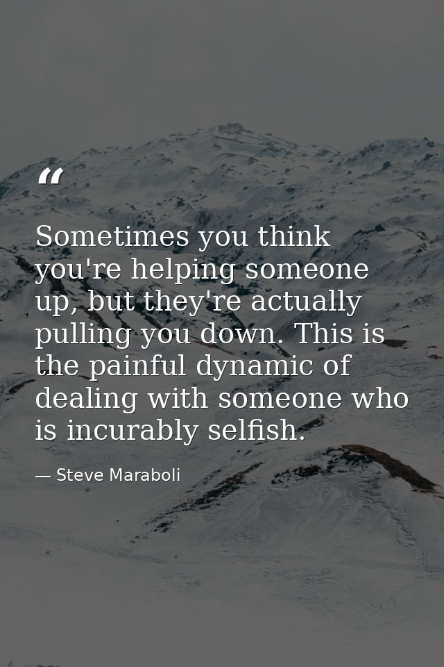 Sometimes you think you're helping someone up, but they're actually pulling you down. This is the painful dynamic of dea — Steve Maraboli