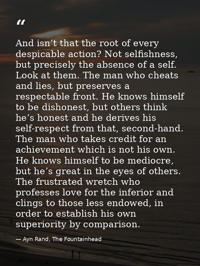 And isn’t that the root of every despicable action? Not selfishness, but precisely the absence of a self. Look at them.  — Ayn Rand, The Fountainhead