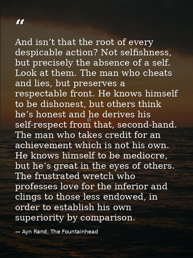 And isn’t that the root of every despicable action? Not selfishness, but precisely the absence of a self. Look at them.  — Ayn Rand, The Fountainhead